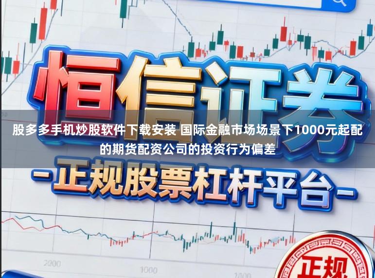 股多多手机炒股软件下载安装 国际金融市场场景下1000元起配的期货配资公司的投资行为偏差
