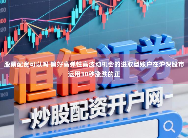 股票配资可以吗 偏好高弹性高波动机会的进取型账户在沪深股市运用30秒涨跌的正