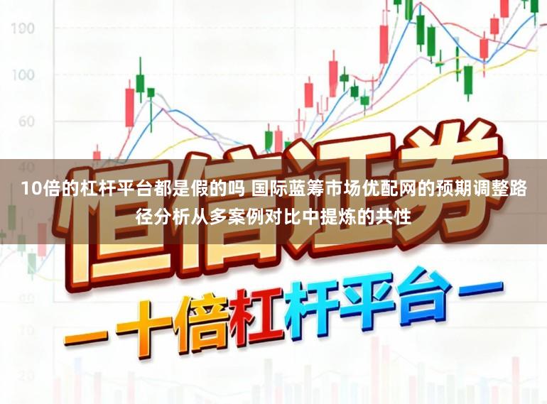 10倍的杠杆平台都是假的吗 国际蓝筹市场优配网的预期调整路径分析从多案例对比中提炼的共性