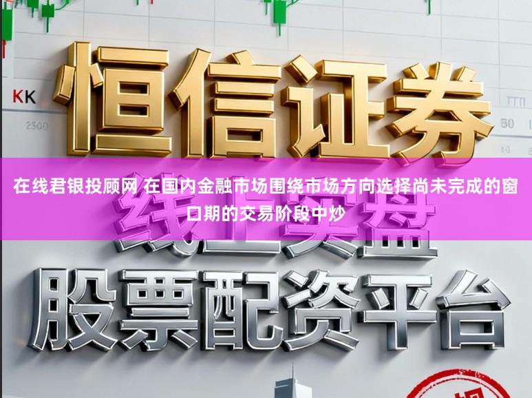 在线君银投顾网 在国内金融市场围绕市场方向选择尚未完成的窗口期的交易阶段中炒
