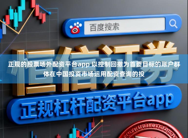 正规的股票场外配资平台app 以控制回撤为首要目标的账户群体在中国投资市场运用配资查询的投