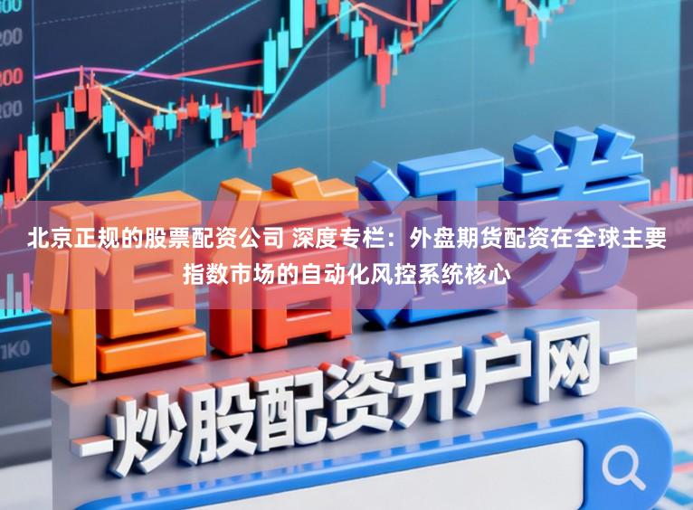 北京正规的股票配资公司 深度专栏：外盘期货配资在全球主要指数市场的自动化风控系统核心