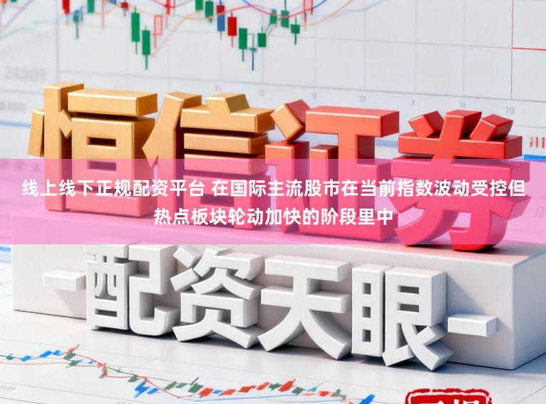 线上线下正规配资平台 在国际主流股市在当前指数波动受控但热点板块轮动加快的阶段里中