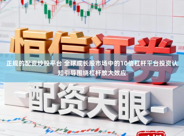 正规的配资炒股平台 全球成长股市场中的10倍杠杆平台投资认知引导围绕杠杆放大效应