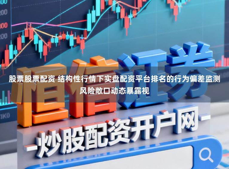 股票股票配资 结构性行情下实盘配资平台排名的行为偏差监测风险敞口动态暴露视