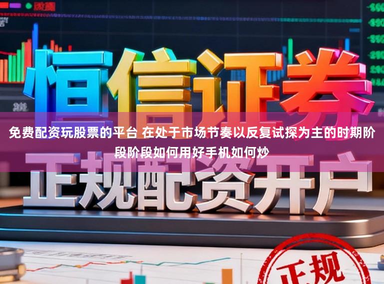 免费配资玩股票的平台 在处于市场节奏以反复试探为主的时期阶段阶段如何用好手机如何炒