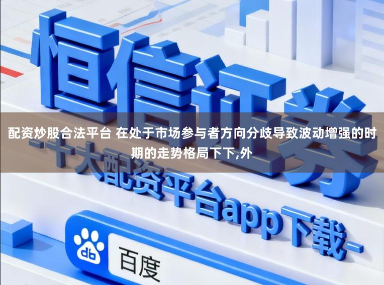 配资炒股合法平台 在处于市场参与者方向分歧导致波动增强的时期的走势格局下下，外