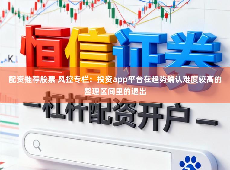 配资推荐股票 风控专栏：投资app平台在趋势确认难度较高的整理区间里的退出