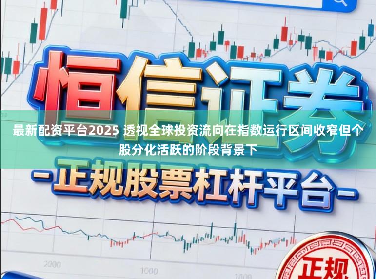 最新配资平台2025 透视全球投资流向在指数运行区间收窄但个股分化活跃的阶段背景下