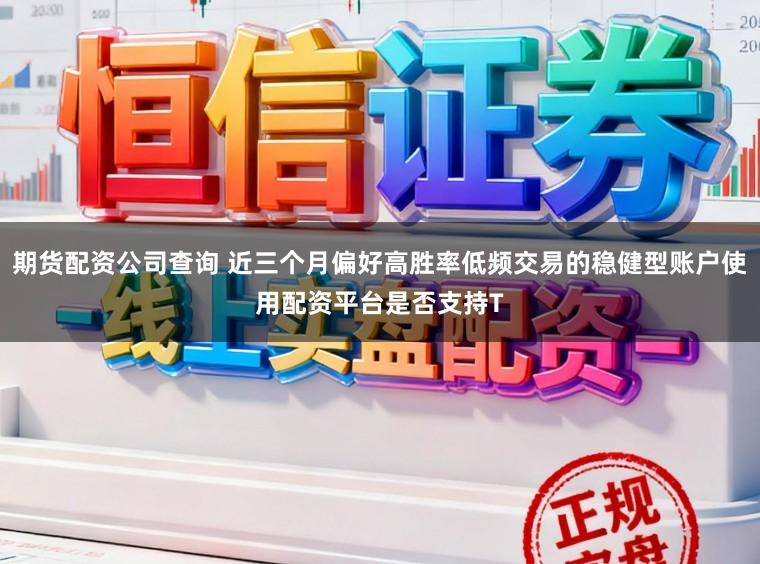 期货配资公司查询 近三个月偏好高胜率低频交易的稳健型账户使用配资平台是否支持T
