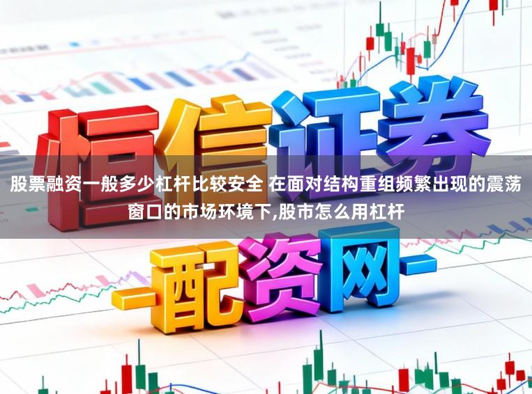 股票融资一般多少杠杆比较安全 在面对结构重组频繁出现的震荡窗口的市场环境下，股市怎么用杠杆
