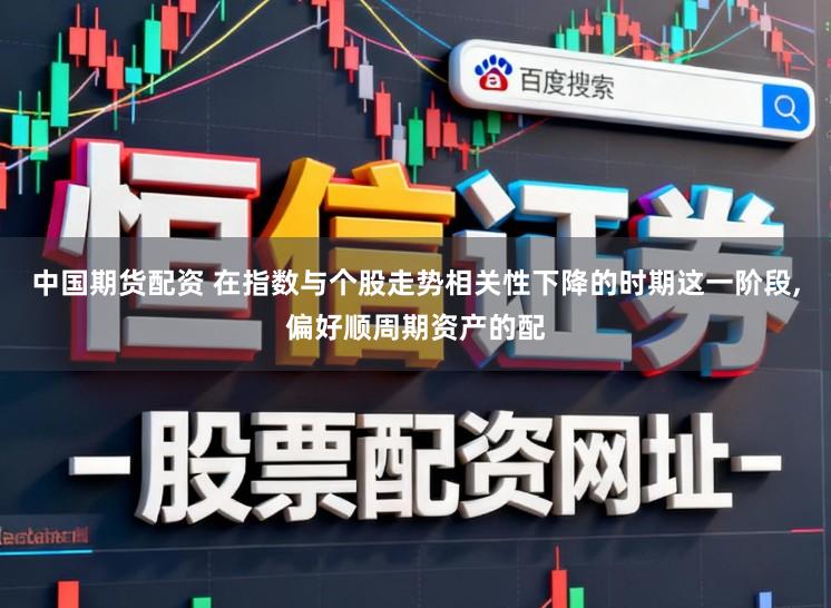 中国期货配资 在指数与个股走势相关性下降的时期这一阶段，偏好顺周期资产的配