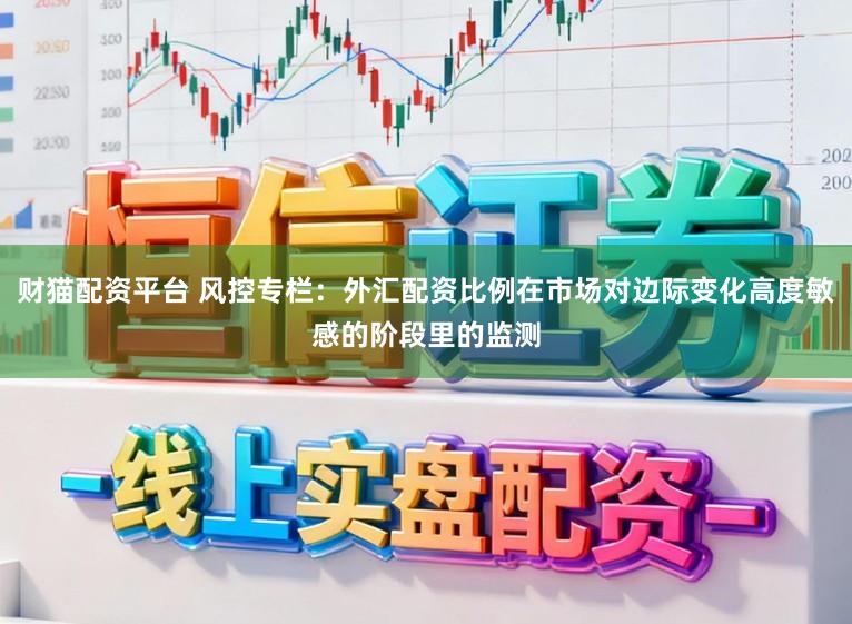 财猫配资平台 风控专栏：外汇配资比例在市场对边际变化高度敏感的阶段里的监测