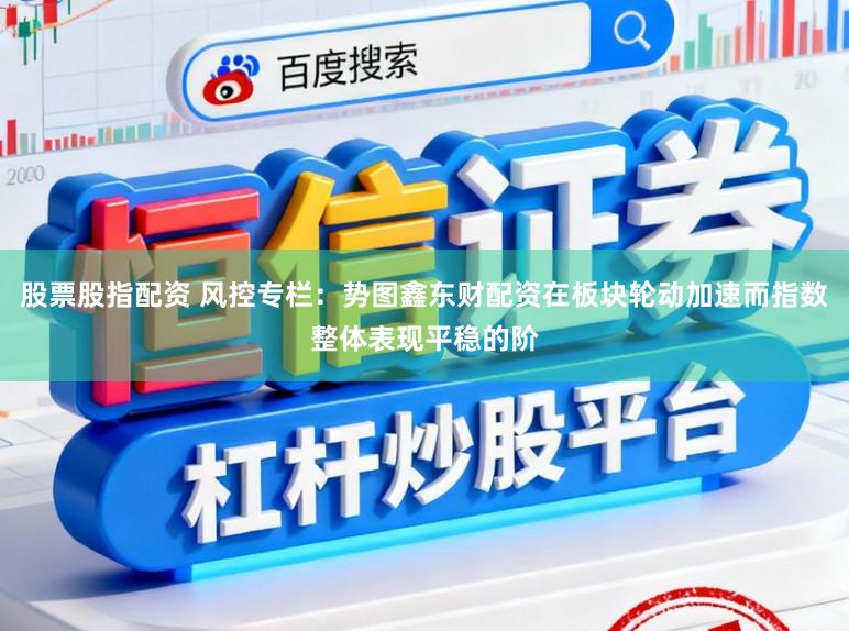 股票股指配资 风控专栏：势图鑫东财配资在板块轮动加速而指数整体表现平稳的阶
