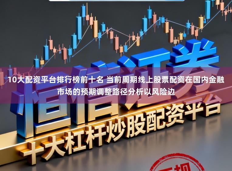 10大配资平台排行榜前十名 当前周期线上股票配资在国内金融市场的预期调整路径分析以风险边