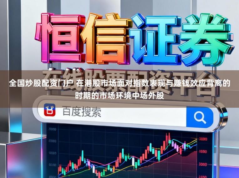 全国炒股配资门户 在港股市场面对指数表现与赚钱效应背离的时期的市场环境中场外股