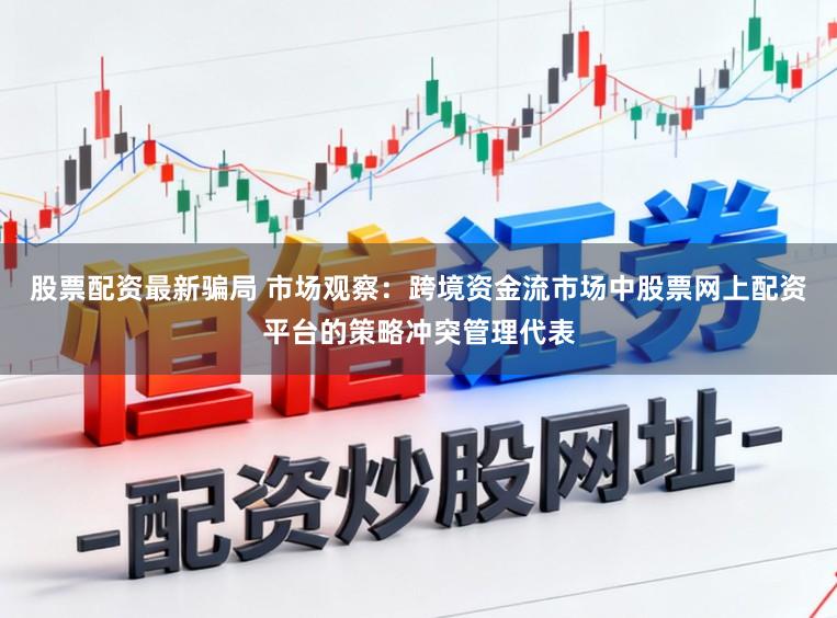 股票配资最新骗局 市场观察：跨境资金流市场中股票网上配资平台的策略冲突管理代表