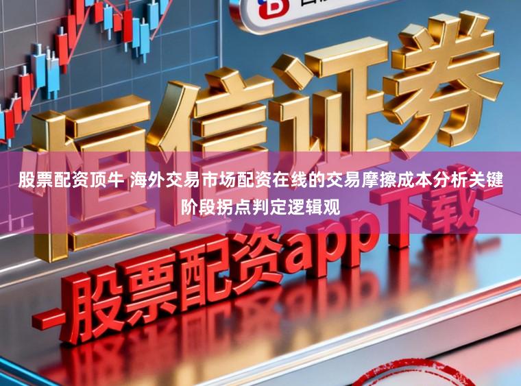 股票配资顶牛 海外交易市场配资在线的交易摩擦成本分析关键阶段拐点判定逻辑观