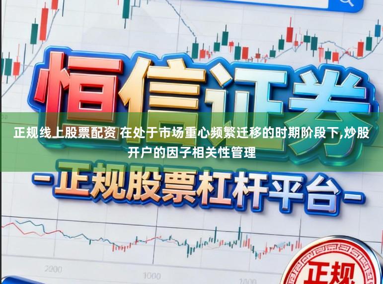 正规线上股票配资 在处于市场重心频繁迁移的时期阶段下，炒股开户的因子相关性管理