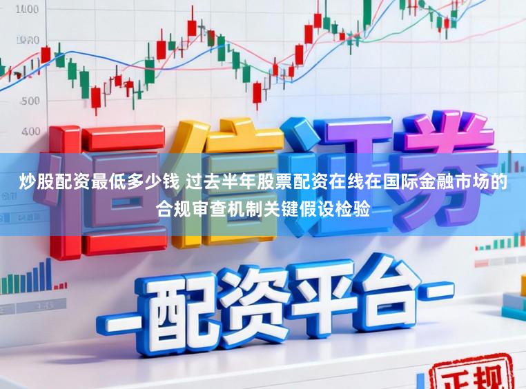 炒股配资最低多少钱 过去半年股票配资在线在国际金融市场的合规审查机制关键假设检验