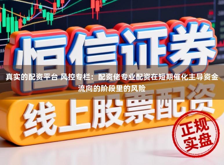 真实的配资平台 风控专栏：配资佬专业配资在短期催化主导资金流向的阶段里的风险