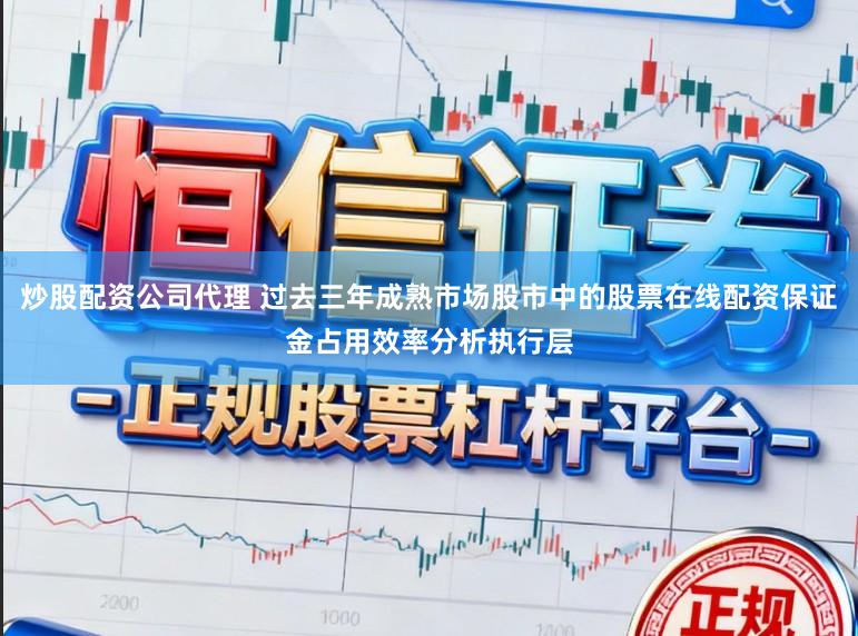 炒股配资公司代理 过去三年成熟市场股市中的股票在线配资保证金占用效率分析执行层