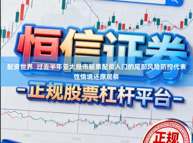 配资世界  过去半年亚太股市股票配资入门的尾部风险防控代表性情境还原观察