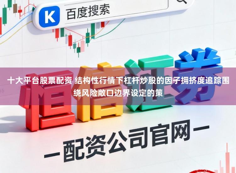 十大平台股票配资 结构性行情下杠杆炒股的因子拥挤度追踪围绕风险敞口边界设定的策