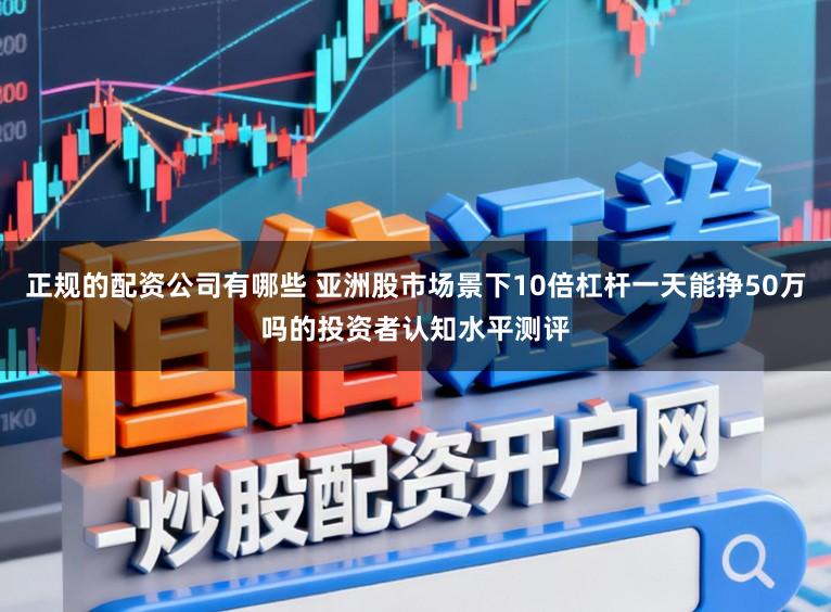 正规的配资公司有哪些 亚洲股市场景下10倍杠杆一天能挣50万吗的投资者认知水平测评
