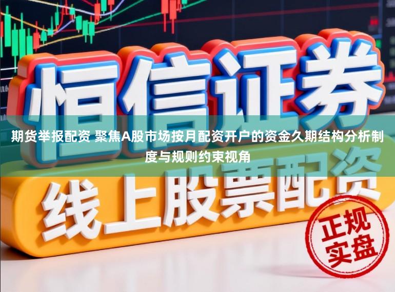 期货举报配资 聚焦A股市场按月配资开户的资金久期结构分析制度与规则约束视角