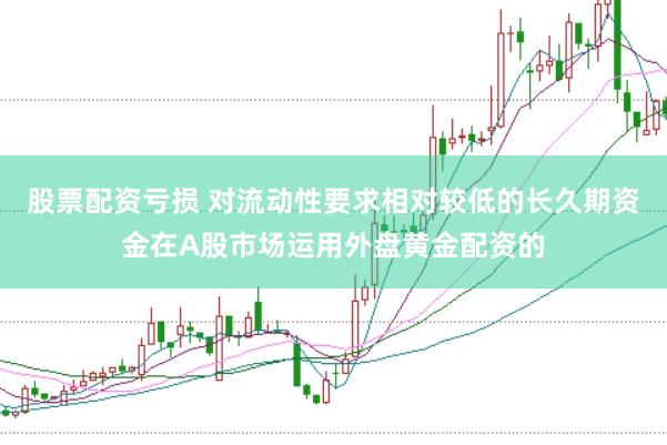 股票配资亏损 对流动性要求相对较低的长久期资金在A股市场运用外盘黄金配资的