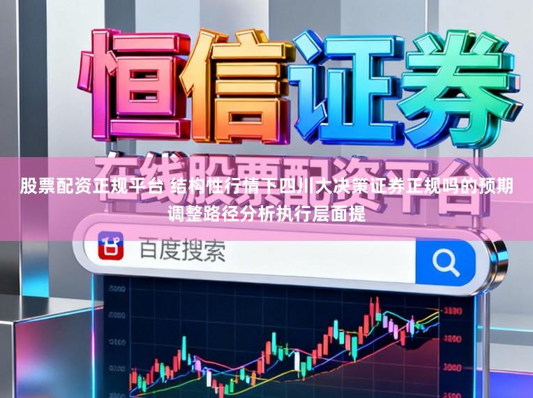 股票配资正规平台 结构性行情下四川大决策证券正规吗的预期调整路径分析执行层面提
