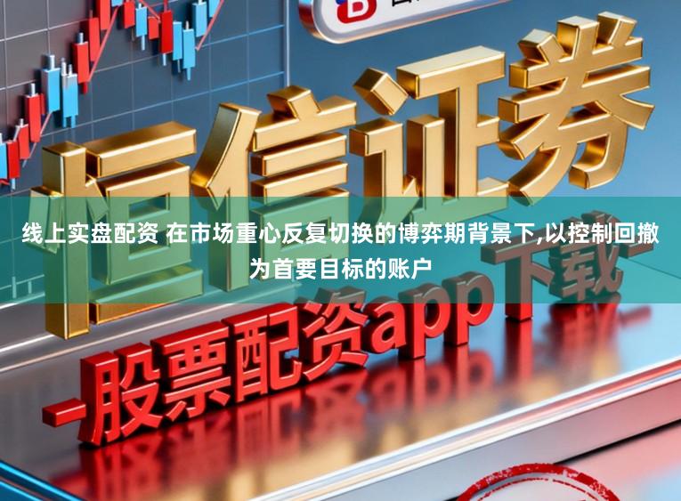 线上实盘配资 在市场重心反复切换的博弈期背景下，以控制回撤为首要目标的账户