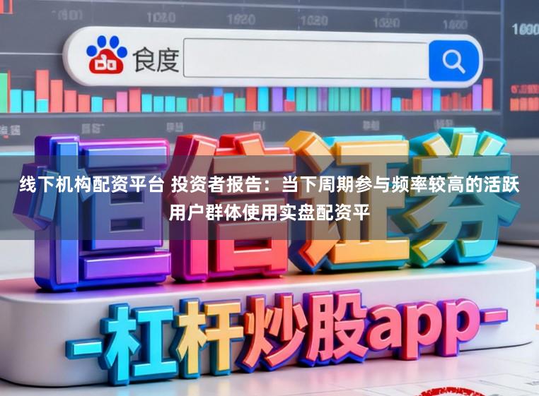 线下机构配资平台 投资者报告：当下周期参与频率较高的活跃用户群体使用实盘配资平