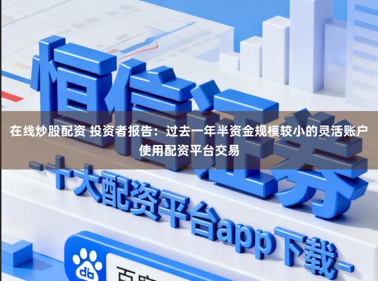 在线炒股配资 投资者报告：过去一年半资金规模较小的灵活账户使用配资平台交易