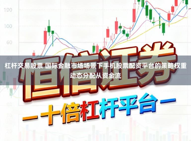 杠杆交易股票 国际金融市场场景下手机股票配资平台的策略权重动态分配从资金流