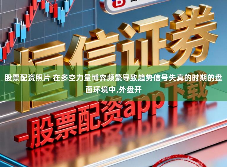 股票配资照片 在多空力量博弈频繁导致趋势信号失真的时期的盘面环境中，外盘开