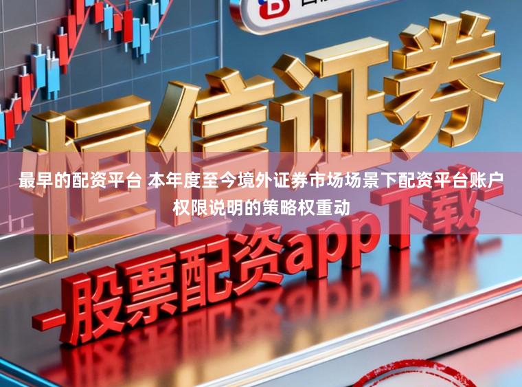 最早的配资平台 本年度至今境外证券市场场景下配资平台账户权限说明的策略权重动