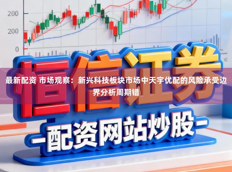 最新配资 市场观察：新兴科技板块市场中天宇优配的风险承受边界分析周期错