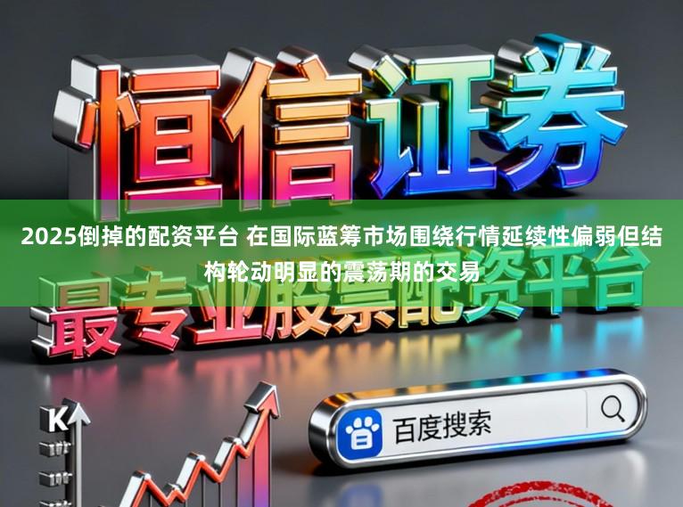 2025倒掉的配资平台 在国际蓝筹市场围绕行情延续性偏弱但结构轮动明显的震荡期的交易