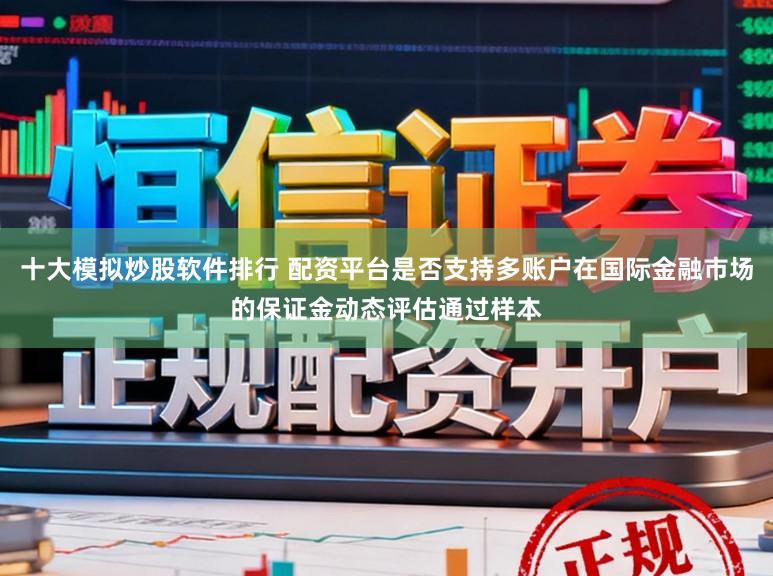 十大模拟炒股软件排行 配资平台是否支持多账户在国际金融市场的保证金动态评估通过样本