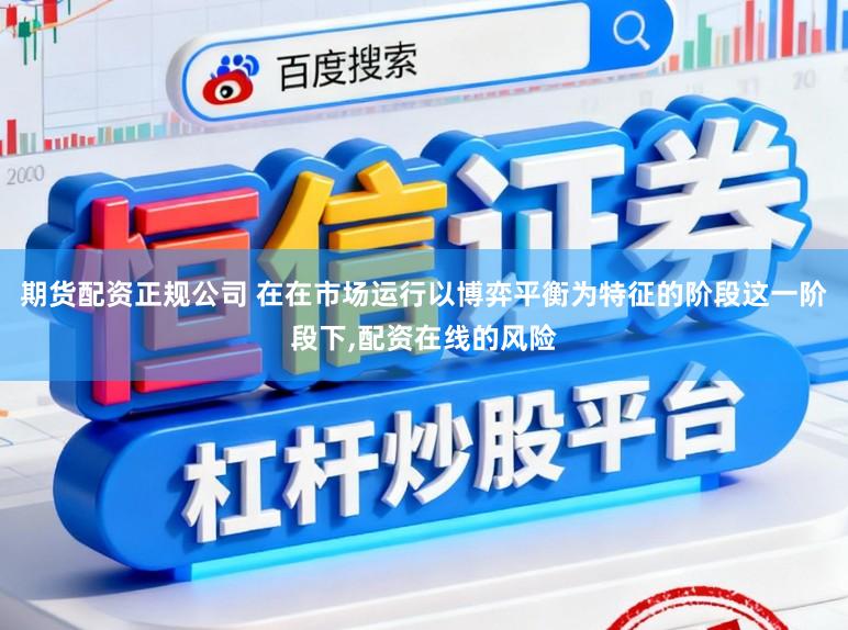 期货配资正规公司 在在市场运行以博弈平衡为特征的阶段这一阶段下,配资在线的风险