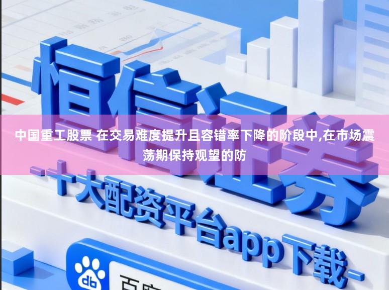 中国重工股票 在交易难度提升且容错率下降的阶段中,在市场震荡期保持观望的防