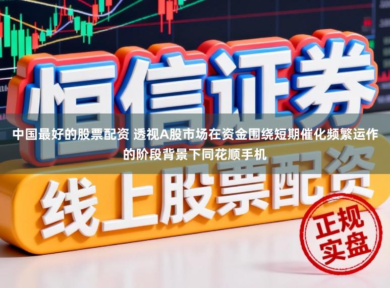 中国最好的股票配资 透视A股市场在资金围绕短期催化频繁运作的阶段背景下同花顺手机