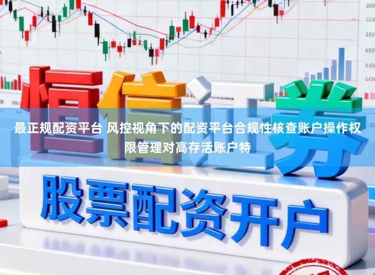 最正规配资平台 风控视角下的配资平台合规性核查账户操作权限管理对高存活账户特