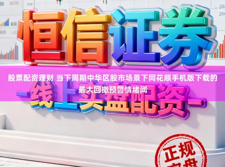股票配资理财 当下周期中华区股市场景下同花顺手机版下载的最大回撤预警情绪阈