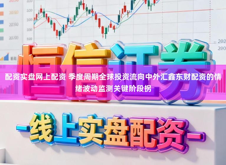 配资实盘网上配资 季度周期全球投资流向中外汇鑫东财配资的情绪波动监测关键阶段拐
