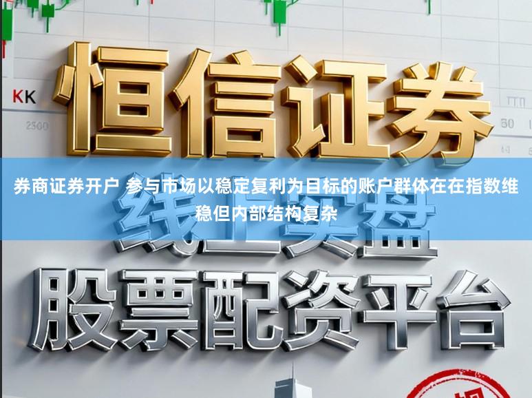券商证券开户 参与市场以稳定复利为目标的账户群体在在指数维稳但内部结构复杂