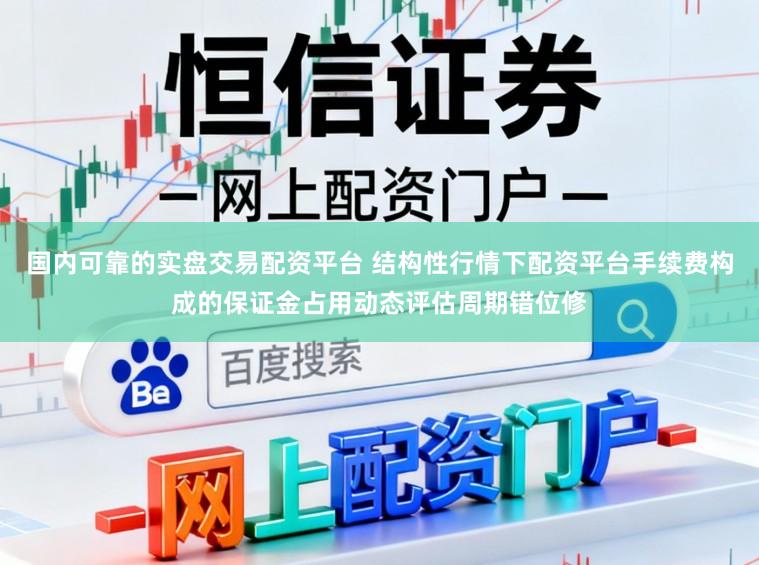 国内可靠的实盘交易配资平台 结构性行情下配资平台手续费构成的保证金占用动态评估周期错位修