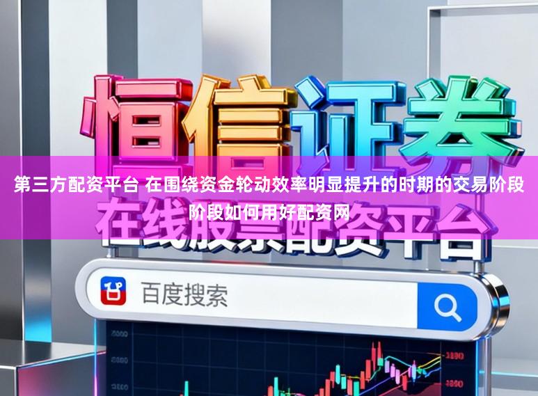 第三方配资平台 在围绕资金轮动效率明显提升的时期的交易阶段阶段如何用好配资网